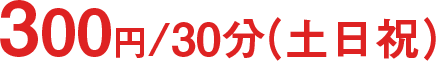 平日利用料金 30分250円 / 土日祝利用料金 30分300円