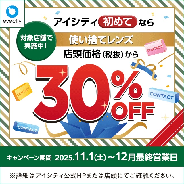 
【12月末まで！】 <br> ＼アイシティ初めてなら／対象店舗で実施中！使い捨てレンズが店頭価格(税抜)から30%OFF！
